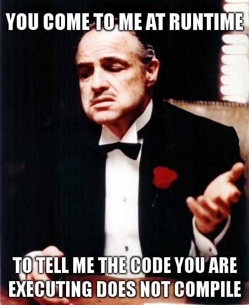 You come to me at runtime to tell me the code you are executing does not compile